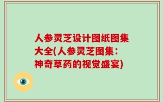 人参灵芝设计图纸图集大全(人参灵芝图集：神奇草药的视觉盛宴)
