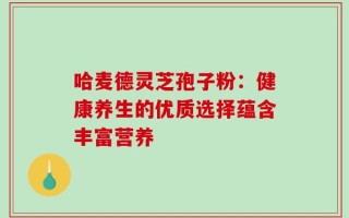 哈麦德灵芝孢子粉：健康养生的优质选择蕴含丰富营养