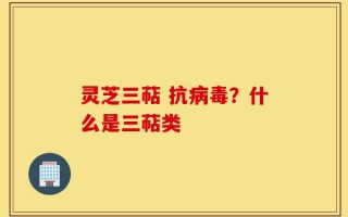灵芝三萜 抗病毒？什么是三萜类