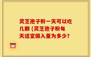灵芝孢子粉一天可以吃几颗 (灵芝孢子粉每天适宜摄入量为多少？