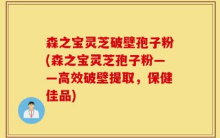森之宝灵芝破壁孢子粉(森之宝灵芝孢子粉——高效破壁提取，保健佳品)