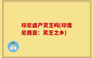 印尼盛产灵芝吗(印度尼西亚：灵芝之乡)
