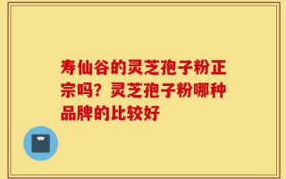 寿仙谷的灵芝孢子粉正宗吗？灵芝孢子粉哪种品牌的比较好