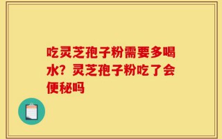 吃灵芝孢子粉需要多喝水？灵芝孢子粉吃了会便秘吗