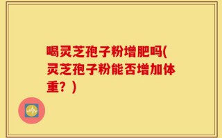 喝灵芝孢子粉增肥吗(灵芝孢子粉能否增加体重？)