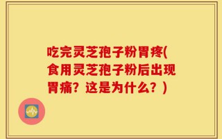 吃完灵芝孢子粉胃疼(食用灵芝孢子粉后出现胃痛？这是为什么？)