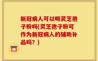 新冠病人可以喝灵芝孢子粉吗(灵芝孢子粉可作为新冠病人的辅助补品吗？)