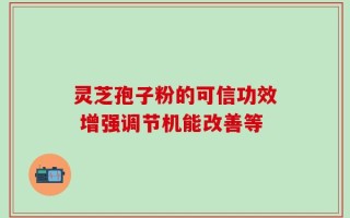 灵芝孢子粉的可信功效 增强调节机能改善等