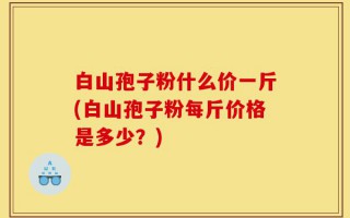 白山孢子粉什么价一斤(白山孢子粉每斤价格是多少？)