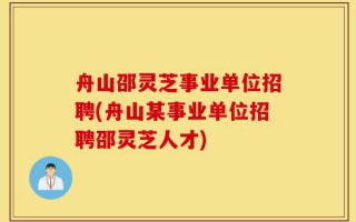 舟山邵灵芝事业单位招聘(舟山某事业单位招聘邵灵芝人才)