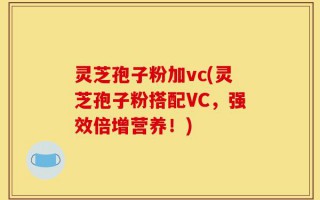 灵芝孢子粉加vc(灵芝孢子粉搭配VC，强效倍增营养！)