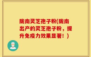 陇南灵芝孢子粉(陇南出产的灵芝孢子粉，提升免疫力效果显著！)