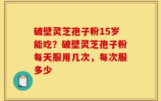 破壁灵芝孢子粉15岁能吃？破壁灵芝孢子粉每天服用几次，每次服多少