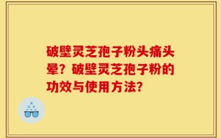 破壁灵芝孢子粉头痛头晕？破壁灵芝孢子粉的功效与使用方法？