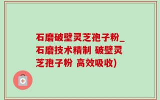石磨破壁灵芝孢子粉_石磨技术精制 破壁灵芝孢子粉 高效吸收)