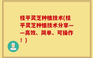 桂平灵芝种植技术(桂平灵芝种植技术分享——高效、简单、可操作！)