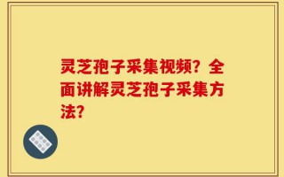 灵芝孢子采集视频？全面讲解灵芝孢子采集方法？