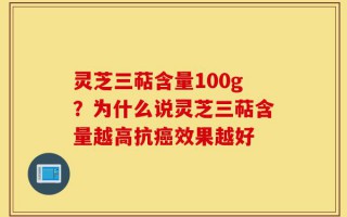 灵芝三萜含量100g？为什么说灵芝三萜含量越高抗癌效果越好