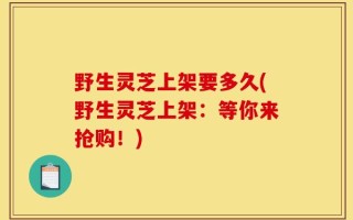 野生灵芝上架要多久(野生灵芝上架：等你来抢购！)