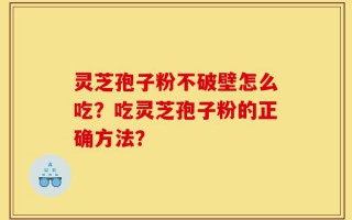灵芝孢子粉不破壁怎么吃？吃灵芝孢子粉的正确方法？