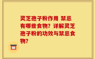 灵芝孢子粉作用 禁忌有哪些食物？详解灵芝孢子粉的功效与禁忌食物？