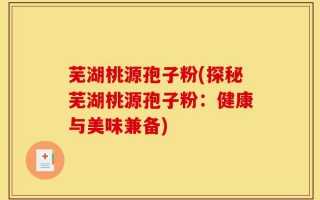 芜湖桃源孢子粉(探秘芜湖桃源孢子粉：健康与美味兼备)