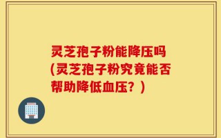 灵芝孢子粉能降压吗 (灵芝孢子粉究竟能否帮助降低血压？)