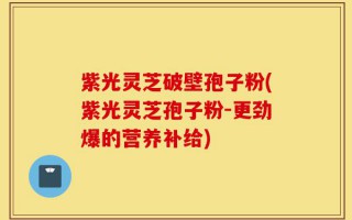 紫光灵芝破壁孢子粉(紫光灵芝孢子粉-更劲爆的营养补给)