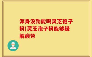 浑身没劲能喝灵芝孢子粉(灵芝孢子粉能够缓解疲劳
