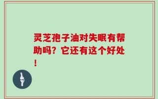 灵芝孢子油对失眠有帮助吗？它还有这个好处！