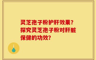 灵芝孢子粉护肝效果？探究灵芝孢子粉对肝脏保健的功效？