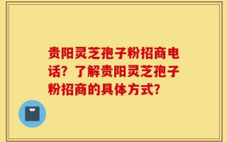 贵阳灵芝孢子粉招商电话？了解贵阳灵芝孢子粉招商的具体方式？