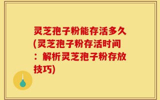 灵芝孢子粉能存活多久(灵芝孢子粉存活时间：解析灵芝孢子粉存放技巧)