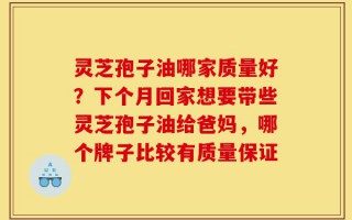 灵芝孢子油哪家质量好？下个月回家想要带些灵芝孢子油给爸妈，哪个牌子比较有质量保证