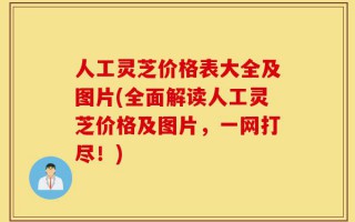 人工灵芝价格表大全及图片(全面解读人工灵芝价格及图片，一网打尽！)