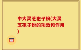 中大灵芝孢子粉(大灵芝孢子粉的功效和作用)