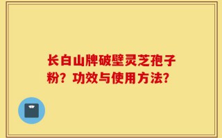 长白山牌破壁灵芝孢子粉？功效与使用方法？