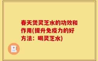 春天煲灵芝水的功效和作用(提升免疫力的好方法：喝灵芝水)