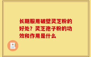 长期服用破壁灵芝粉的好处？灵芝孢子粉的功效和作用是什么