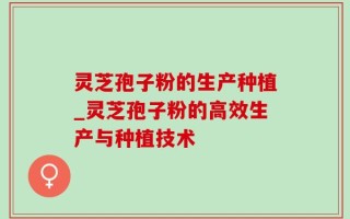 灵芝孢子粉的生产种植_灵芝孢子粉的高效生产与种植技术