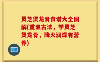 灵芝煲龙骨食谱大全图解(重温古法，学灵芝煲龙骨，降火润燥有营养)