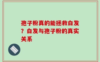 孢子粉真的能拯救白发？白发与孢子粉的真实关系