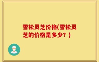 雪松灵芝价格(雪松灵芝的价格是多少？)