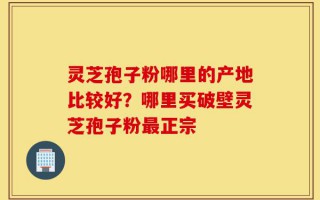 灵芝孢子粉哪里的产地比较好？哪里买破壁灵芝孢子粉最正宗