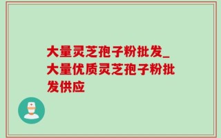 大量灵芝孢子粉批发_大量优质灵芝孢子粉批发供应