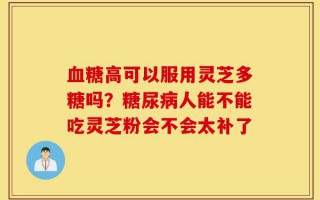 血糖高可以服用灵芝多糖吗？糖尿病人能不能吃灵芝粉会不会太补了