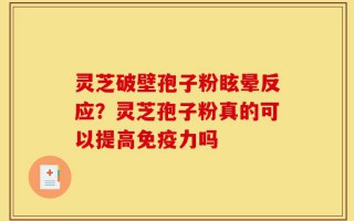 灵芝破壁孢子粉眩晕反应？灵芝孢子粉真的可以提高免疫力吗