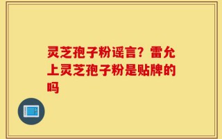灵芝孢子粉谣言？雷允上灵芝孢子粉是贴牌的吗