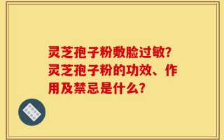 灵芝孢子粉敷脸过敏？灵芝孢子粉的功效、作用及禁忌是什么？