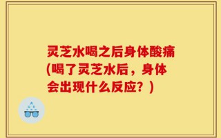 灵芝水喝之后身体酸痛(喝了灵芝水后，身体会出现什么反应？)